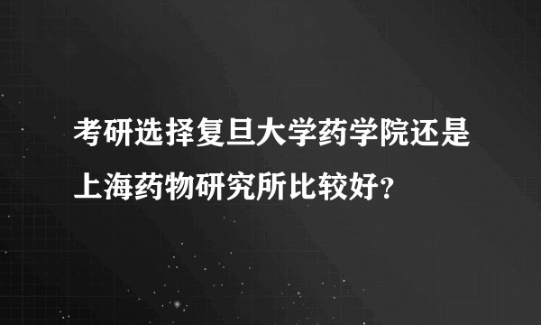 考研选择复旦大学药学院还是上海药物研究所比较好？