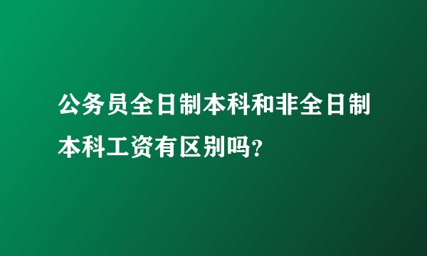 公务员全日制本科和非全日制本科工资有区别吗？