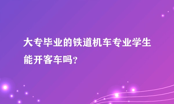 大专毕业的铁道机车专业学生能开客车吗？