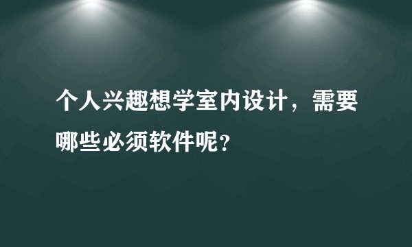 个人兴趣想学室内设计，需要哪些必须软件呢？