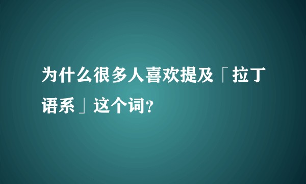 为什么很多人喜欢提及「拉丁语系」这个词？