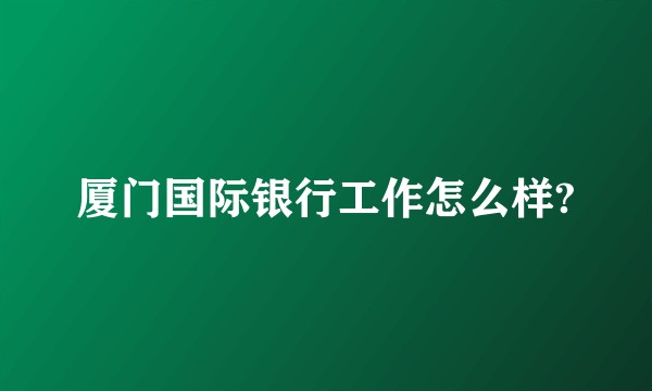 厦门国际银行工作怎么样?