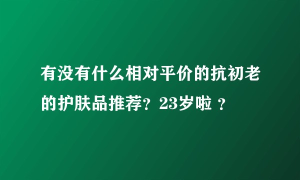 有没有什么相对平价的抗初老的护肤品推荐？23岁啦 ？