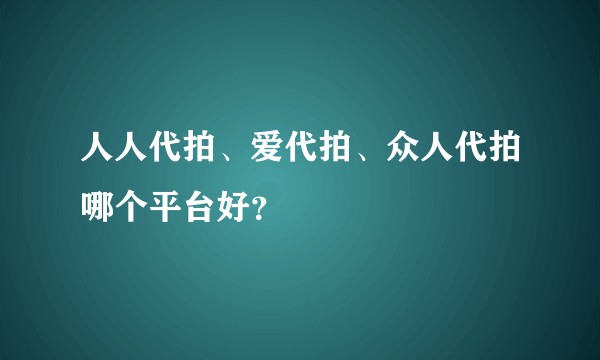 人人代拍、爱代拍、众人代拍哪个平台好？