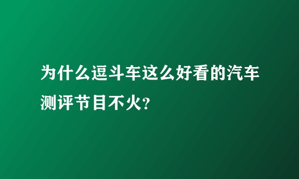 为什么逗斗车这么好看的汽车测评节目不火？