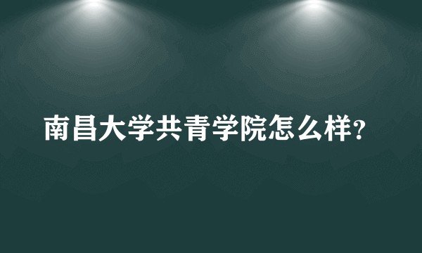 南昌大学共青学院怎么样？