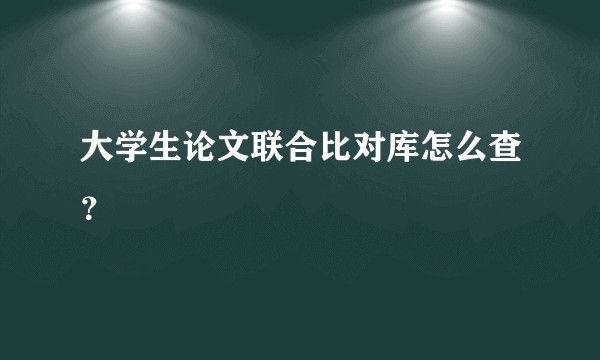 大学生论文联合比对库怎么查？