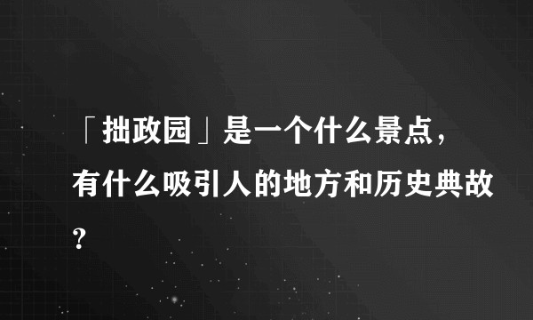 「拙政园」是一个什么景点，有什么吸引人的地方和历史典故？