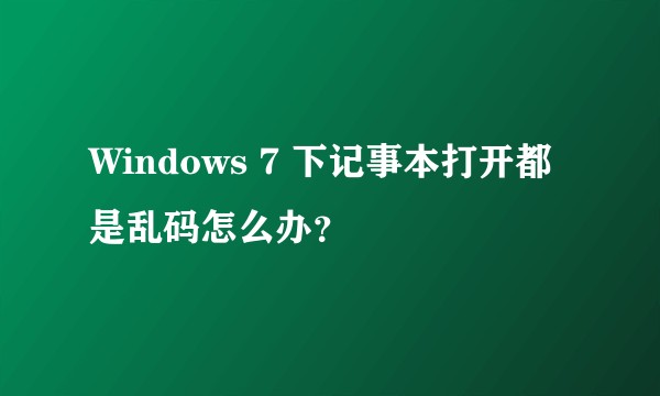 Windows 7 下记事本打开都是乱码怎么办？