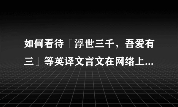 如何看待「浮世三千，吾爱有三」等英译文言文在网络上的流行？