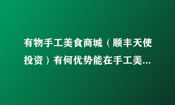 有物手工美食商城（顺丰天使投资）有何优势能在手工美食圈如此受欢迎？