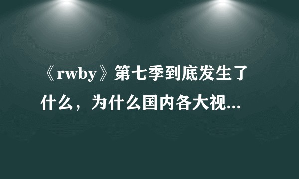 《rwby》第七季到底发生了什么，为什么国内各大视频网站都没有正版第七季资源（似乎B站曾经有版权）？