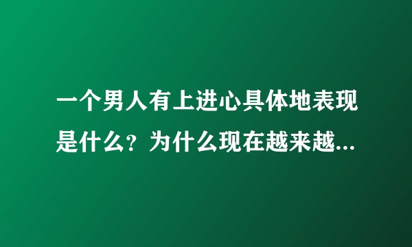 一个男人有上进心具体地表现是什么？为什么现在越来越多的女孩子都要求男人要有上进心？