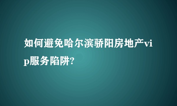 如何避免哈尔滨骄阳房地产vip服务陷阱?