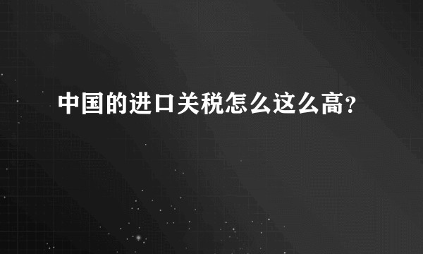 中国的进口关税怎么这么高？