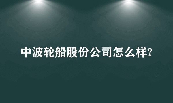 中波轮船股份公司怎么样?
