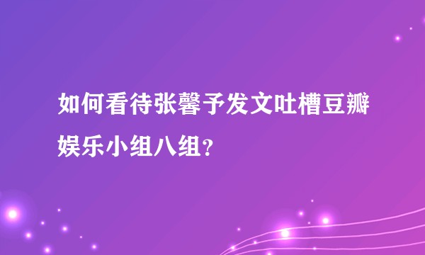 如何看待张馨予发文吐槽豆瓣娱乐小组八组？