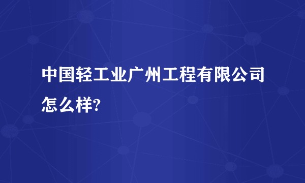 中国轻工业广州工程有限公司怎么样?