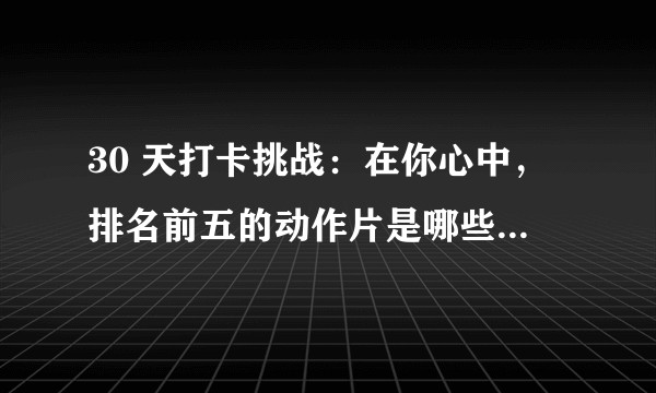 30 天打卡挑战:在你心中,排名前五的动作片是哪些?为什么?
