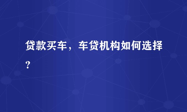 贷款买车,车贷机构如何选择?
