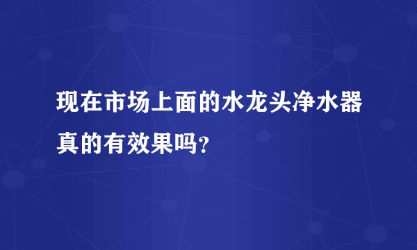 现在市场上面的水龙头净水器真的有效果吗？