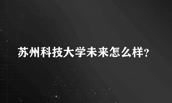 苏州科技大学未来怎么样？
