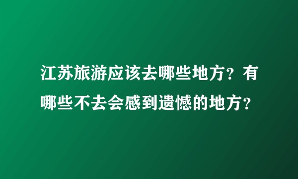 江苏旅游应该去哪些地方?有哪些不去会感到遗憾的地方?