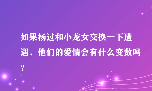 如果杨过和小龙女交换一下遭遇,他们的爱情会有什么变数吗?
