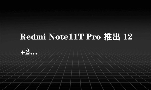 Redmi Note11T Pro 推出 12+256GB 版,此款手机都有哪些亮点?
