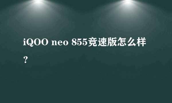 iQOO neo 855竞速版怎么样？