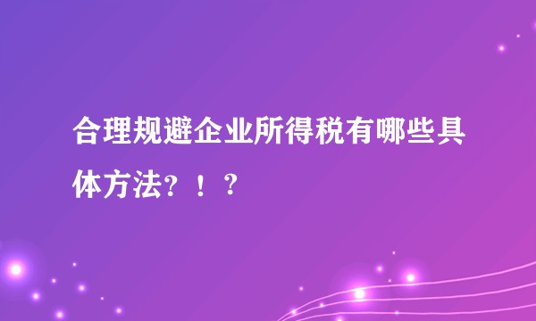 合理规避企业所得税有哪些具体方法？！?