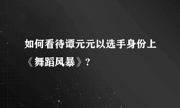 如何看待谭元元以选手身份上《舞蹈风暴》?