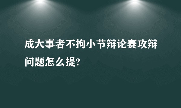 成大事者不拘小节辩论赛攻辩问题怎么提?