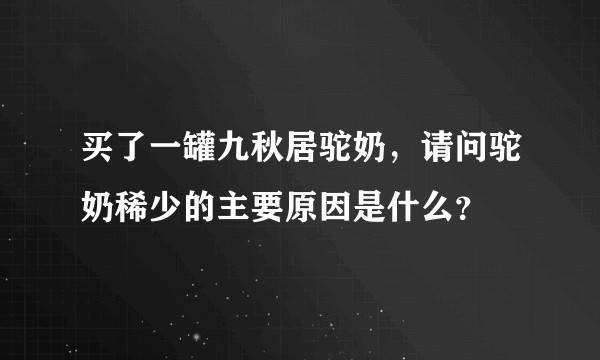 买了一罐九秋居驼奶，请问驼奶稀少的主要原因是什么？
