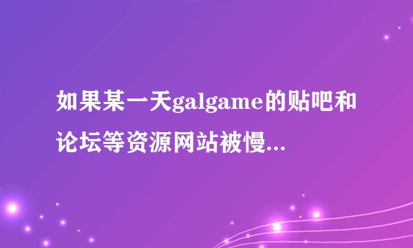 如果某一天galgame的贴吧和论坛等资源网站被慢慢封掉，之后会发生什么？