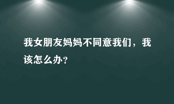 我女朋友妈妈不同意我们，我该怎么办？