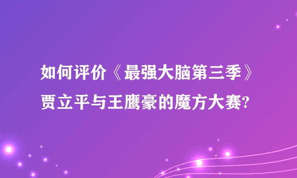 如何评价《最强大脑第三季》贾立平与王鹰豪的魔方大赛?