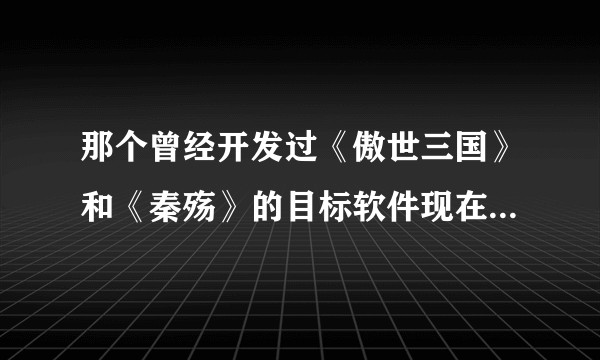 那个曾经开发过《傲世三国》和《秦殇》的目标软件现在怎么样了？