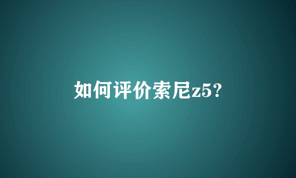 如何评价索尼z5?