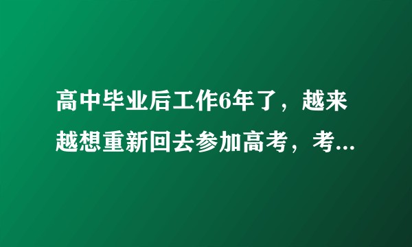 高中毕业后工作6年了，越来越想重新回去参加高考，考个好大学。不知道该怎么办？
