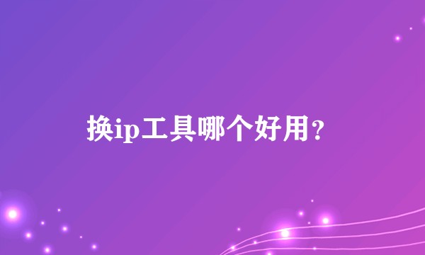 换ip工具哪个好用？