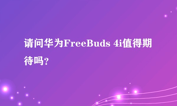 请问华为FreeBuds 4i值得期待吗?