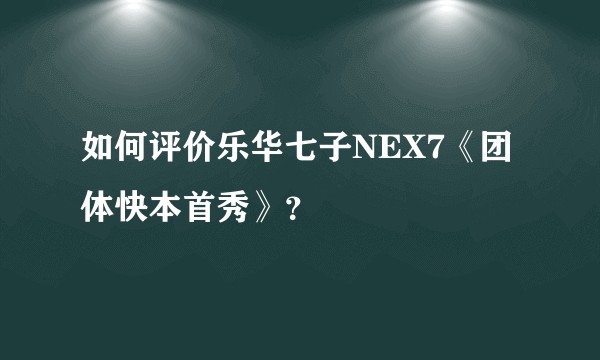 如何评价乐华七子NEX7《团体快本首秀》？