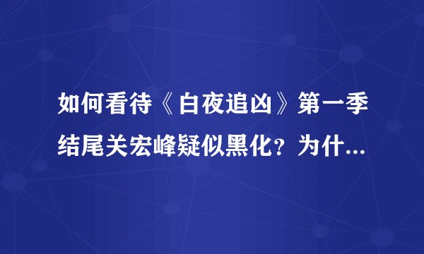 如何看待《白夜追凶》第一季结尾关宏峰疑似黑化？为什么剧中没明确的解释？