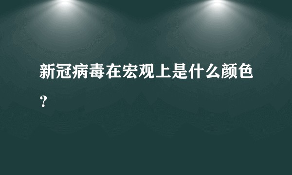 新冠病毒在宏观上是什么颜色？