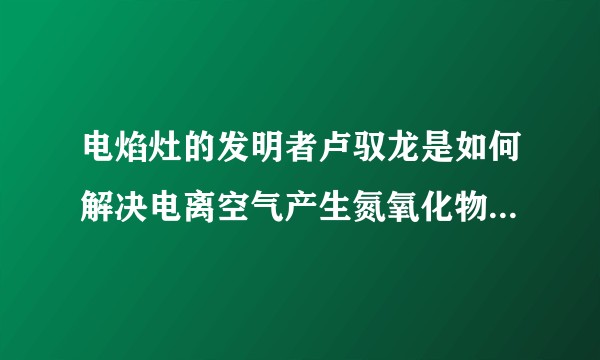 电焰灶的发明者卢驭龙是如何解决电离空气产生氮氧化物的?有没有大神能推算一下电焰灶的工作原理啊?