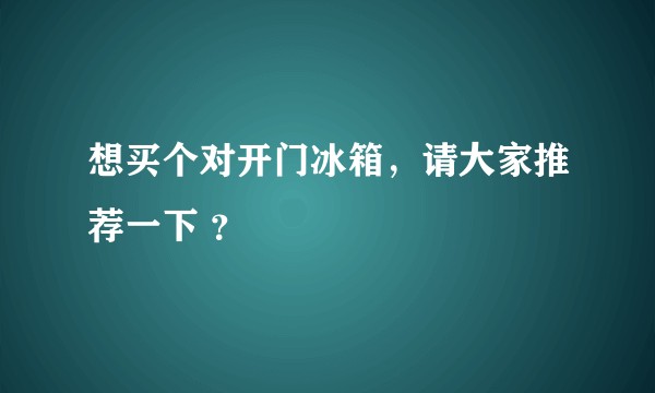 想买个对开门冰箱，请大家推荐一下 ？