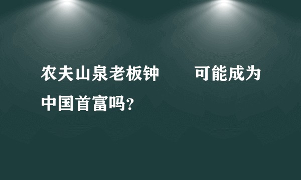 农夫山泉老板钟睒睒可能成为中国首富吗？