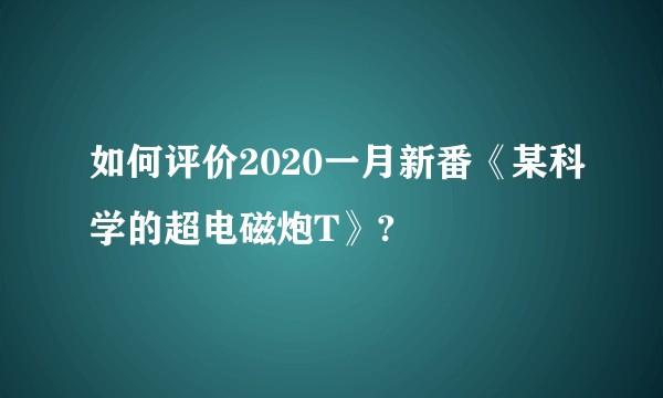如何评价2020一月新番《某科学的超电磁炮T》?