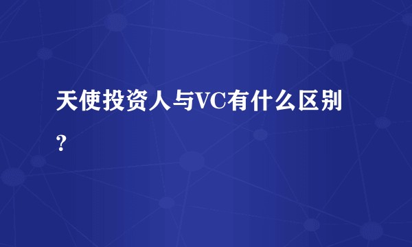 天使投资人与VC有什么区别？